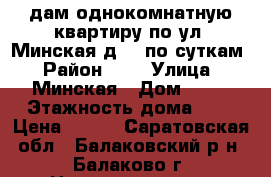 Cдам однокомнатную квартиру по ул. Минская д.10 по суткам › Район ­ 3 › Улица ­ Минская › Дом ­ 10 › Этажность дома ­ 5 › Цена ­ 500 - Саратовская обл., Балаковский р-н, Балаково г. Недвижимость » Квартиры аренда   